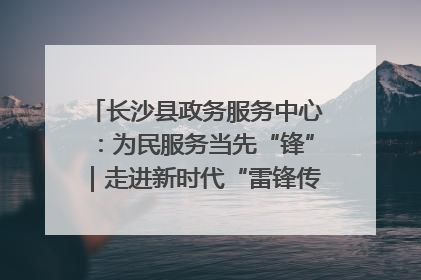 长沙县政务服务中心：为民服务当先“锋”｜走进新时代“雷锋传人 长沙榜样”