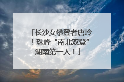 长沙女攀登者唐玲！珠峰“南北双登”湖南第一人！