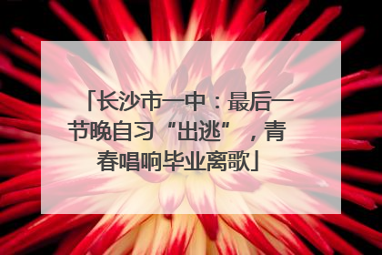 长沙市一中：最后一节晚自习“出逃”，青春唱响毕业离歌