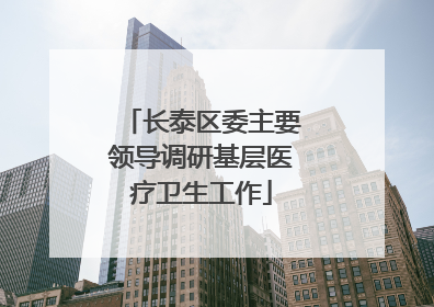 长泰区委主要领导调研基层医疗卫生工作