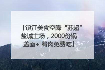 镇江美食空降“苏超”盐城主场，2000份锅盖面+ 肴肉免费吃
