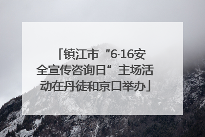 镇江市“6·16安全宣传咨询日”主场活动在丹徒和京口举办