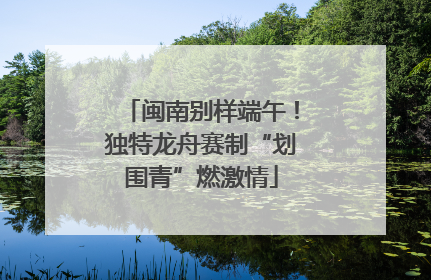 闽南别样端午！独特龙舟赛制“划围青”燃激情