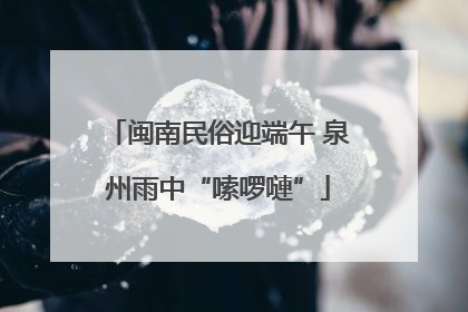 闽南民俗迎端午 泉州雨中“嗦啰嗹”