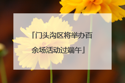门头沟区将举办百余场活动过端午