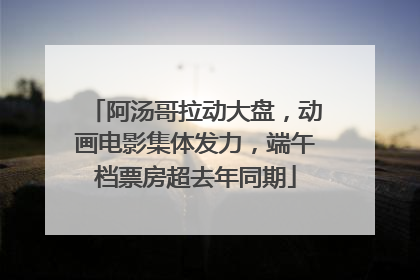 阿汤哥拉动大盘，动画电影集体发力，端午档票房超去年同期