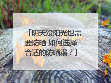 阴天没阳光也需要防晒 如何选择合适的防晒霜？