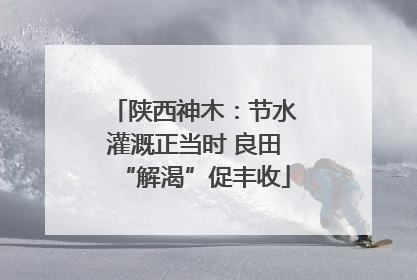 陕西神木：节水灌溉正当时 良田“解渴”促丰收