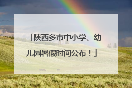陕西多市中小学、幼儿园暑假时间公布！