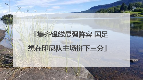 集齐锋线最强阵容 国足想在印尼队主场拼下三分