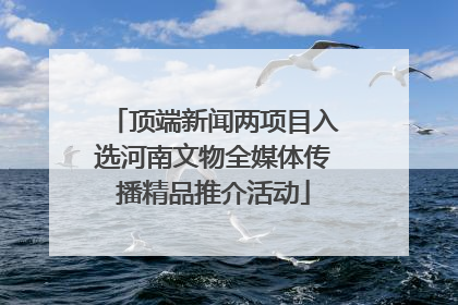 顶端新闻两项目入选河南文物全媒体传播精品推介活动