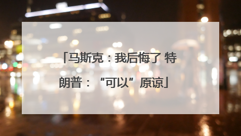 马斯克：我后悔了 特朗普：“可以”原谅