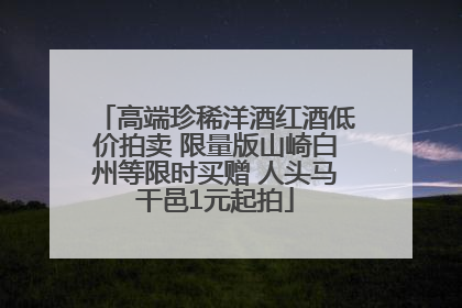 高端珍稀洋酒红酒低价拍卖 限量版山崎白州等限时买赠 人头马干邑1元起拍
