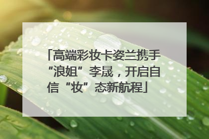 高端彩妆卡姿兰携手“浪姐”李晟，开启自信“妆”态新航程