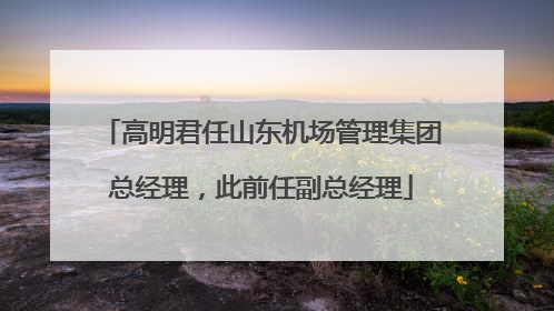 高明君任山东机场管理集团总经理，此前任副总经理