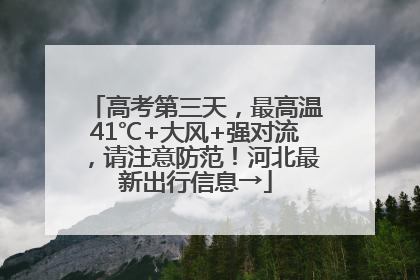 高考第三天，最高温41℃+大风+强对流，请注意防范！河北最新出行信息→