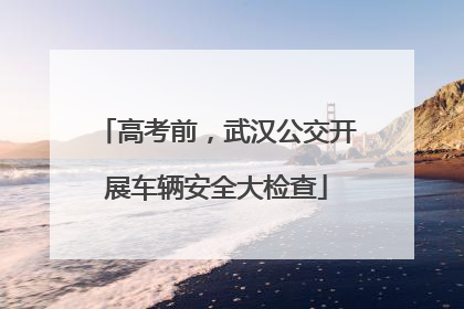 高考前，武汉公交开展车辆安全大检查