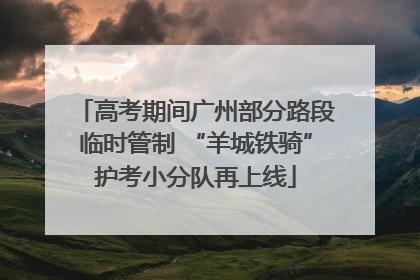 高考期间广州部分路段临时管制 “羊城铁骑”护考小分队再上线
