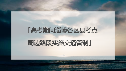 高考期间淄博各区县考点周边路段实施交通管制