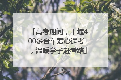 高考期间，十堰400多台车爱心送考，温暖学子赶考路