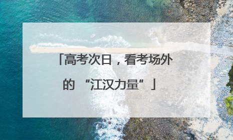 高考次日，看考场外的 “江汉力量”