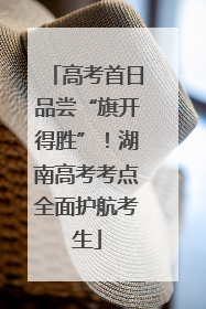 高考首日品尝“旗开得胜”！湖南高考考点全面护航考生