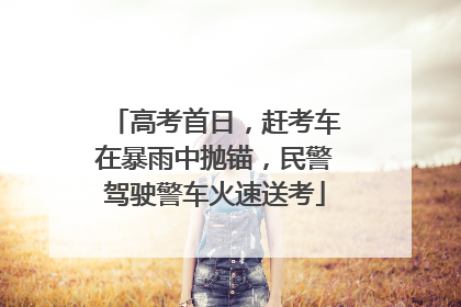 高考首日，赶考车在暴雨中抛锚，民警驾驶警车火速送考