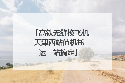 高铁无缝换飞机 天津西站值机托运一站搞定