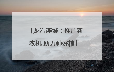 龙岩连城：推广新农机 助力种好粮