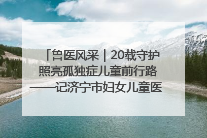 鲁医风采｜20载守护 照亮孤独症儿童前行路——记济宁市妇女儿童医院儿童康复中心主任、副主任技师赵淑珍