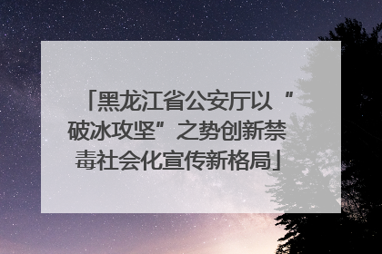 黑龙江省公安厅以“破冰攻坚”之势创新禁毒社会化宣传新格局