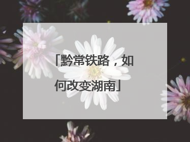 黔常铁路，如何改变湖南