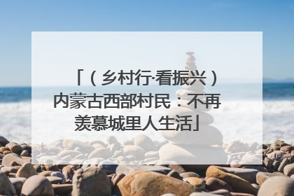 （乡村行·看振兴）内蒙古西部村民：不再羡慕城里人生活