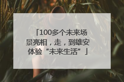 100多个未来场景亮相，走，到雄安体验“未来生活”