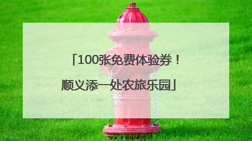 100张免费体验券！顺义添一处农旅乐园