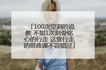 100次空洞的说教 不如1次刻骨铭心的行走 这堂行走的思政课不容错过