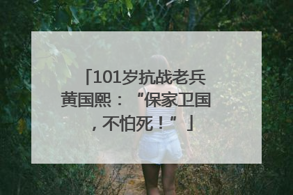 101岁抗战老兵黄国熙：“保家卫国，不怕死！”