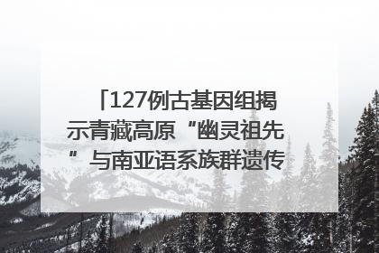 127例古基因组揭示青藏高原“幽灵祖先”与南亚语系族群遗传起源｜封面科考队