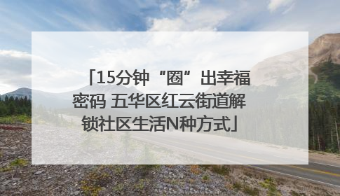 15分钟“圈”出幸福密码 五华区红云街道解锁社区生活N种方式