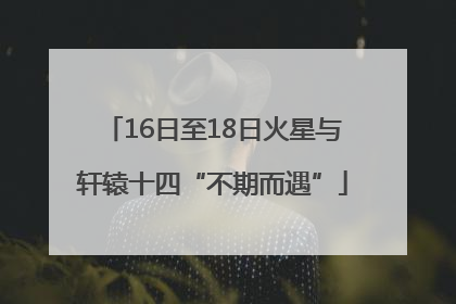 16日至18日火星与轩辕十四“不期而遇”