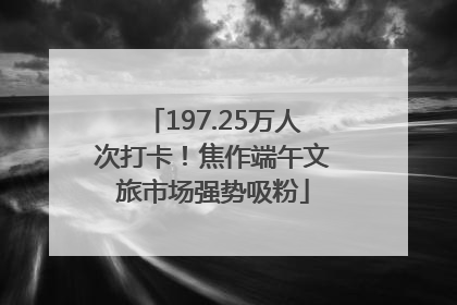 197.25万人次打卡！焦作端午文旅市场强势吸粉