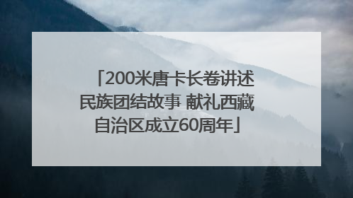 200米唐卡长卷讲述民族团结故事 献礼西藏自治区成立60周年