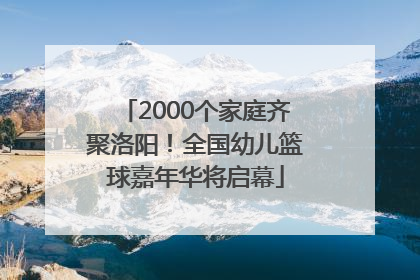 2000个家庭齐聚洛阳！全国幼儿篮球嘉年华将启幕