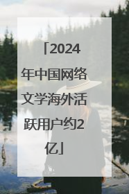2024年中国网络文学海外活跃用户约2亿