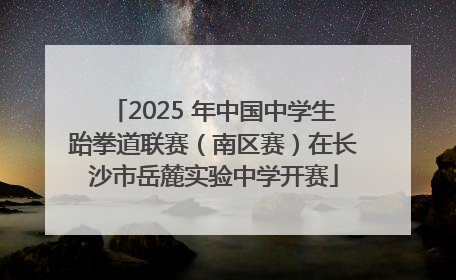 2025 年中国中学生跆拳道联赛（南区赛）在长沙市岳麓实验中学开赛