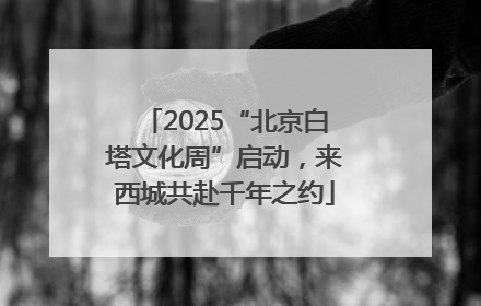 2025“北京白塔文化周”启动，来西城共赴千年之约