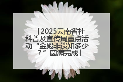 2025云南省社科普及宣传周重点活动“金殿非遗知多少？”圆满完成