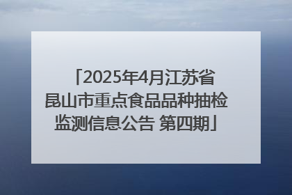 2025年4月江苏省昆山市重点食品品种抽检监测信息公告 第四期