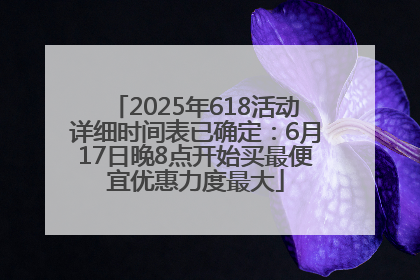 2025年618活动详细时间表已确定：6月17日晚8点开始买最便宜优惠力度最大