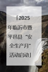 2025年临沂市暨平邑县“安全生产月”活动启动